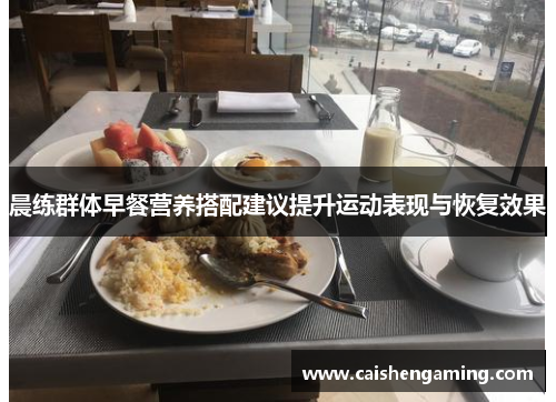 晨练群体早餐营养搭配建议提升运动表现与恢复效果